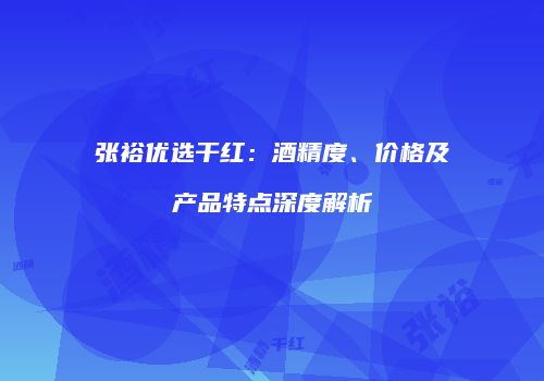 张裕优选干红：酒精度、价格及产品特点深度解析