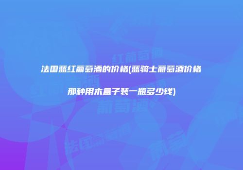法国蓝红葡萄酒的价格(蓝骑士葡萄酒价格那种用木盒子装一瓶多少钱)