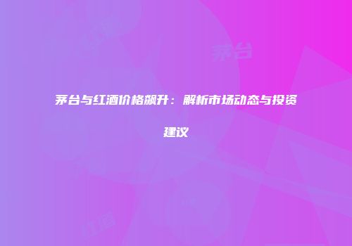 茅台与红酒价格飙升：解析市场动态与投资建议
