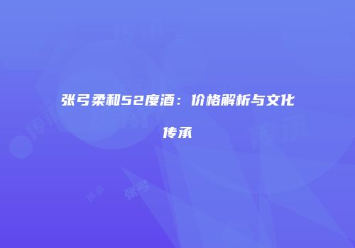 张弓柔和52度酒：价格解析与文化传承
