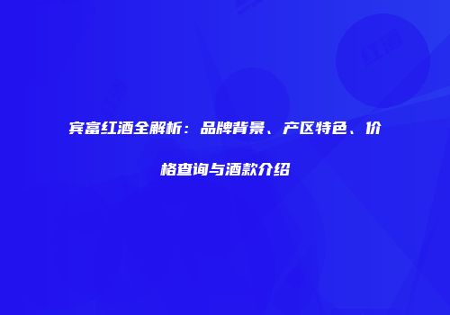 宾富红酒全解析：品牌背景、产区特色、价格查询与酒款介绍