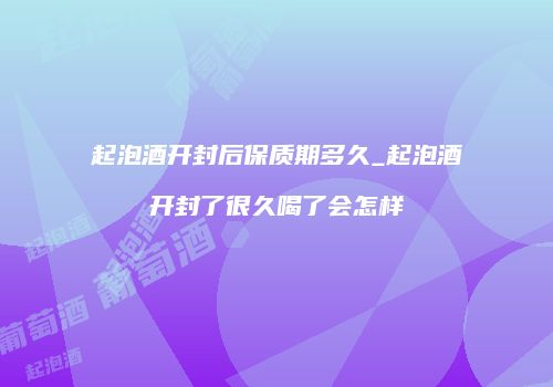 起泡酒开封后保质期多久_起泡酒开封了很久喝了会怎样