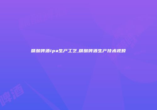 精酿啤酒ipa生产工艺,精酿啤酒生产技术视频