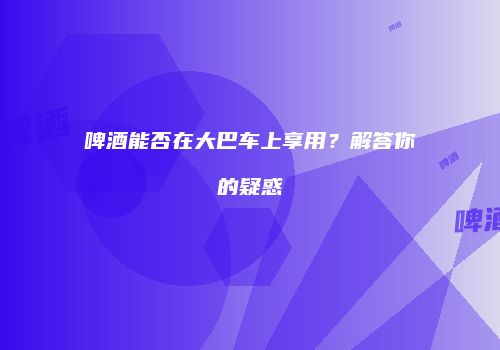 啤酒能否在大巴车上享用？解答你的疑惑