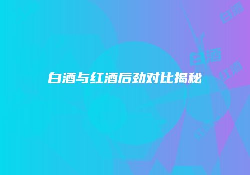 白酒与红酒后劲对比揭秘