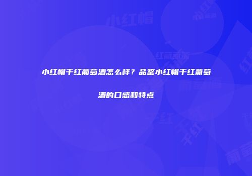 小红帽干红葡萄酒怎么样？品鉴小红帽干红葡萄酒的口感和特点