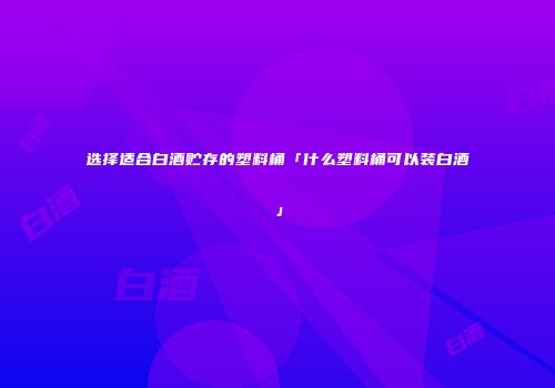 选择适合白酒贮存的塑料桶「什么塑料桶可以装白酒」