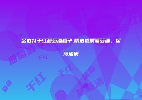 金伯特干红葡萄酒箱子,精选优质葡萄酒，保障酒质