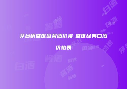 茅台镇盛世国酱酒价格-盛世经典白酒价格表