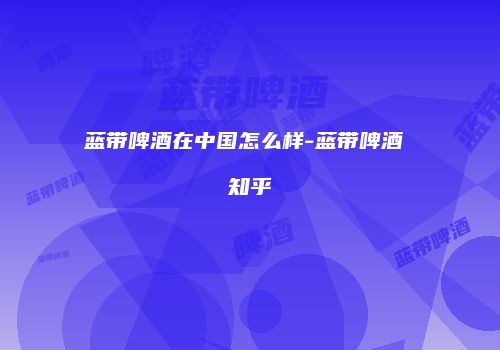 蓝带啤酒在中国怎么样-蓝带啤酒 知乎