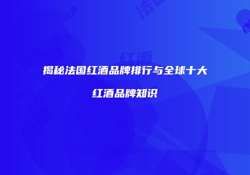 揭秘法国红酒品牌排行与全球十大红酒品牌知识