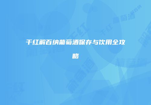 干红解百纳葡萄酒保存与饮用全攻略