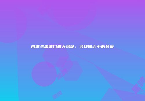 白啤与黑啤口感大揭秘：寻找你心中的最爱