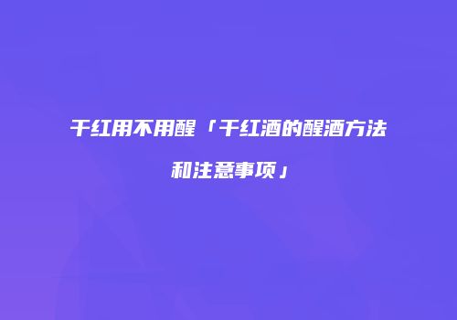 干红用不用醒「干红酒的醒酒方法和注意事项」