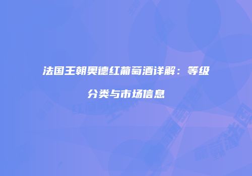 法国王朝奥德红葡萄酒详解：等级分类与市场信息
