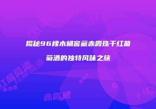揭秘96橡木桶窖藏赤霞珠干红葡萄酒的独特风味之旅