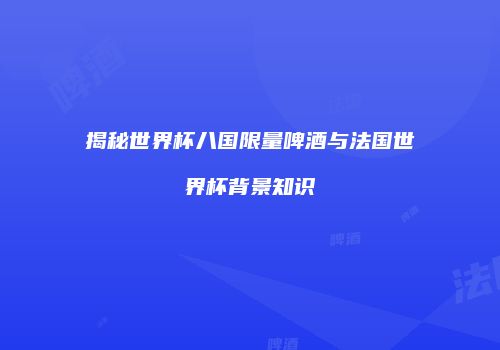 揭秘世界杯八国限量啤酒与法国世界杯背景知识