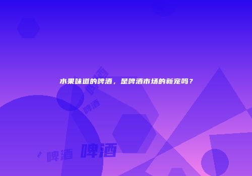 水果味道的啤酒，是啤酒市场的新宠吗？
