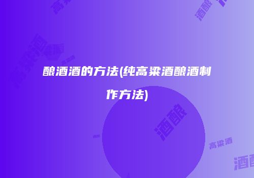 酿酒酒的方法(纯高粱酒酿酒制作方法)