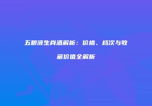 五粮液生肖酒解析：价格、档次与收藏价值全解析