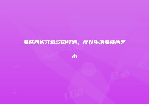 品味西班牙莺歌园红酒，提升生活品质的艺术
