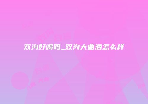 双沟好喝吗_双沟大曲酒怎么样