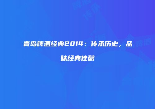 青岛啤酒经典2014：传承历史，品味经典佳酿