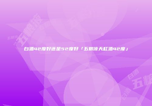 白酒42度好还是52度好「五粮液天缸酒42度」
