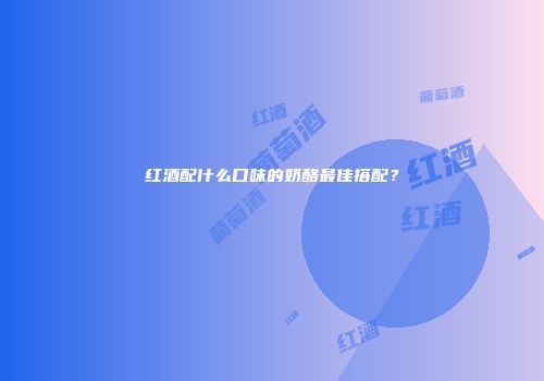 红酒配什么口味的奶酪最佳搭配？
