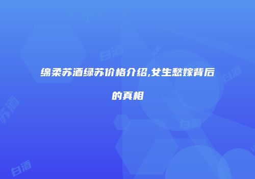绵柔苏酒绿苏价格介绍,女生愁嫁背后的真相
