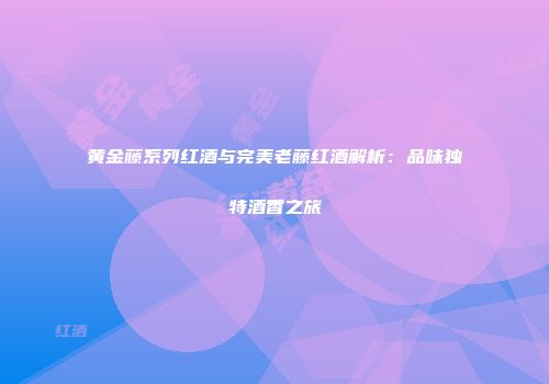 黄金藤系列红酒与完美老藤红酒解析：品味独特酒香之旅
