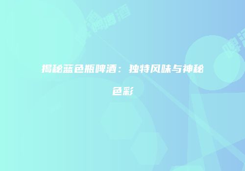 揭秘蓝色瓶啤酒：独特风味与神秘色彩