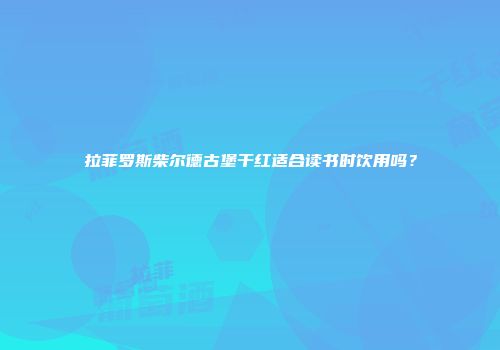 拉菲罗斯柴尔德古堡干红适合读书时饮用吗？