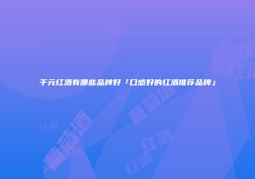 千元红酒有哪些品牌好「口感好的红酒推荐品牌」