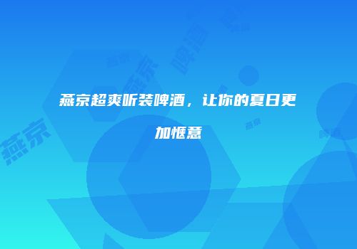 燕京超爽听装啤酒，让你的夏日更加惬意