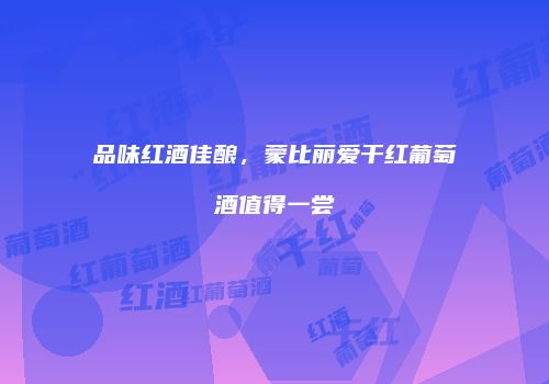 品味红酒佳酿，蒙比丽爱干红葡萄酒值得一尝