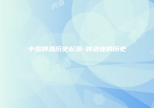 中国啤酒历史起源-啤酒业的历史