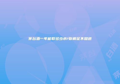 茅台酒一年能取多少水?你肯定不知道