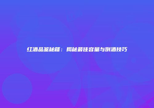 红酒品鉴秘籍：揭秘最佳容量与倒酒技巧