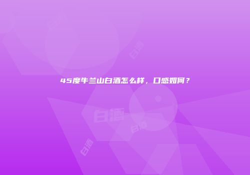 45度牛兰山白酒怎么样，口感如何？