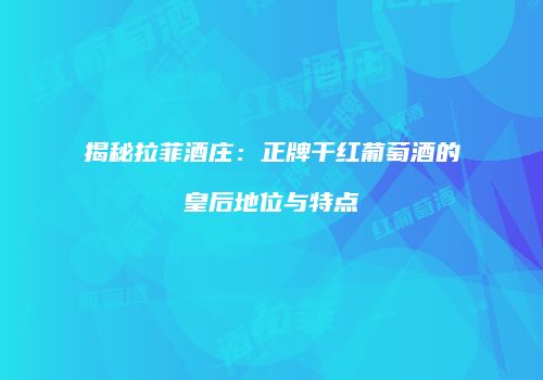 揭秘拉菲酒庄：正牌干红葡萄酒的皇后地位与特点
