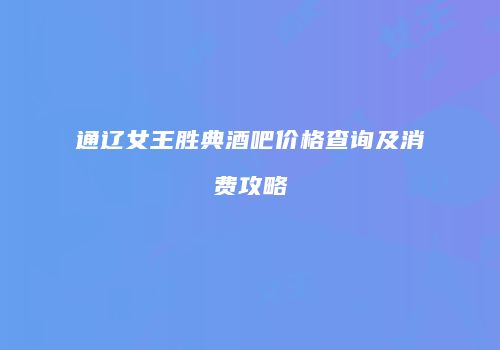 通辽女王胜典酒吧价格查询及消费攻略