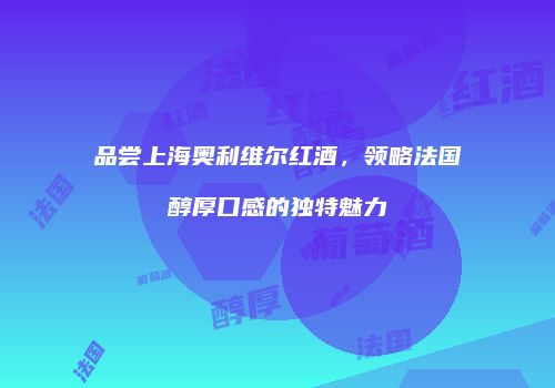 品尝上海奥利维尔红酒，领略法国醇厚口感的独特魅力