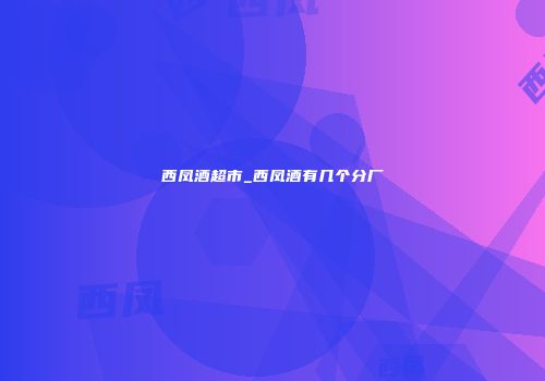 西凤酒超市_西凤酒有几个分厂
