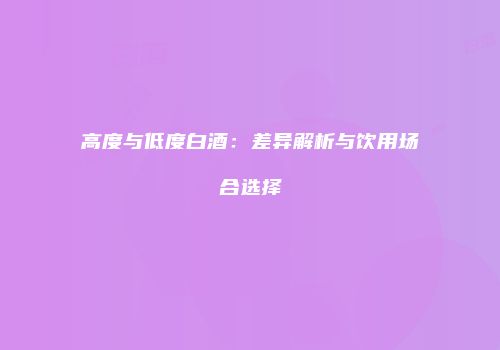 高度与低度白酒：差异解析与饮用场合选择