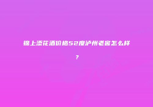 锦上添花酒价格52度泸州老窖怎么样？