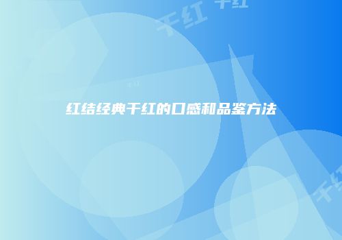 红结经典干红的口感和品鉴方法