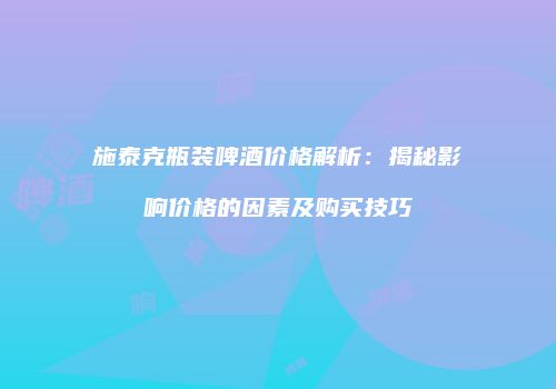 施泰克瓶装啤酒价格解析：揭秘影响价格的因素及购买技巧