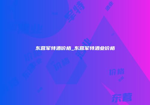东营军特酒价格_东营军特酒业价格