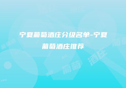 宁夏葡萄酒庄分级名单-宁夏葡萄酒庄推荐